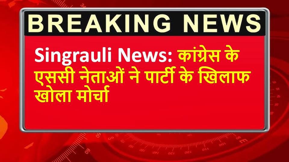 Singrauli News: कांग्रेस के एससी नेताओं ने पार्टी के खिलाफ खोला मोर्चा