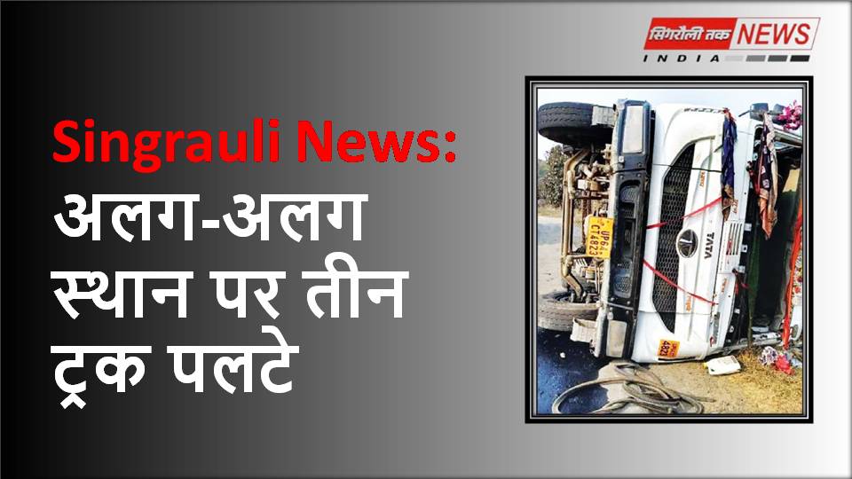 Singrauli News: अलग-अलग स्थान पर तीन ट्रक पलटे