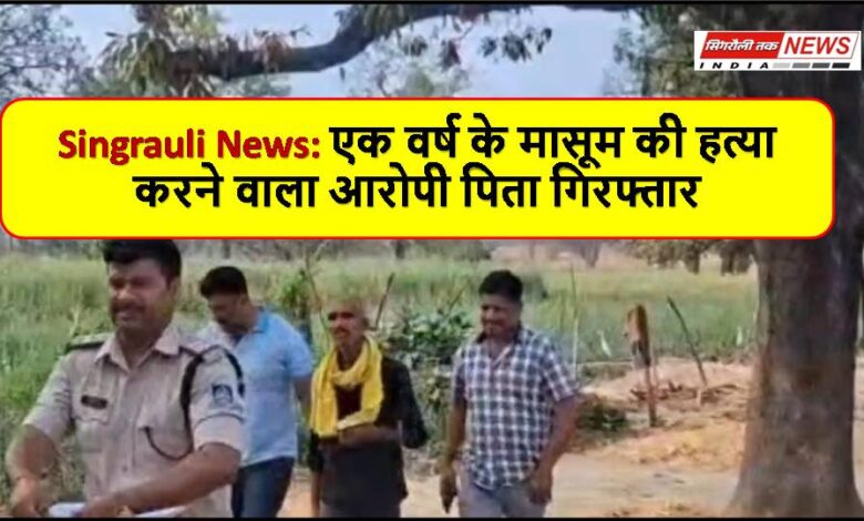 Singrauli News: एक वर्ष के मासूम की हत्या करने वाला आरोपी पिता गिरफ्तार