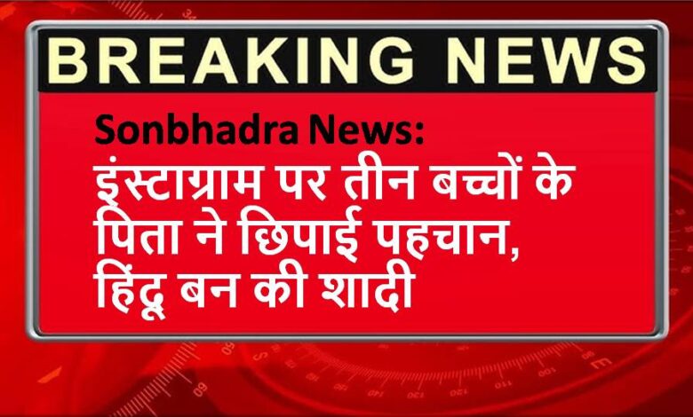 Sonbhadra News: इंस्टाग्राम पर तीन बच्चों के पिता ने छिपाई पहचान, हिंदू बन की शादी