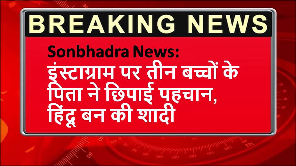Sonbhadra News: इंस्टाग्राम पर तीन बच्चों के पिता ने छिपाई पहचान, हिंदू बन की शादी