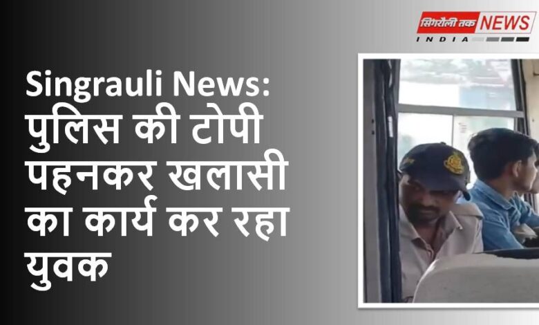 Singrauli News: पुलिस की टोपी पहनकर खलासी का कार्य कर रहा युवक