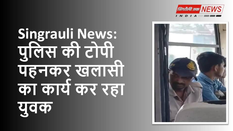 Singrauli News: पुलिस की टोपी पहनकर खलासी का कार्य कर रहा युवक